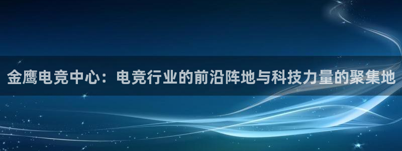 火狐电竞体育平台怎么样：金鹰电竞中心：电竞行业的前沿阵地与科技力量的聚集地